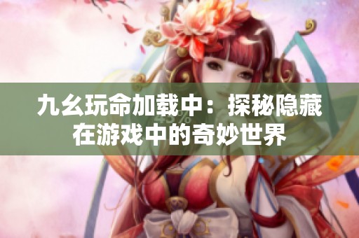 九幺玩命加载中：探秘隐藏在游戏中的奇妙世界