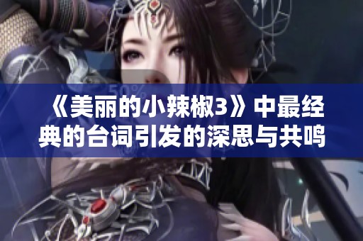 《美丽的小辣椒3》中最经典的台词引发的深思与共鸣