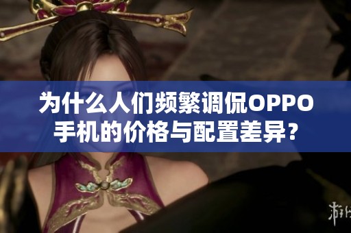 为什么人们频繁调侃OPPO手机的价格与配置差异？
