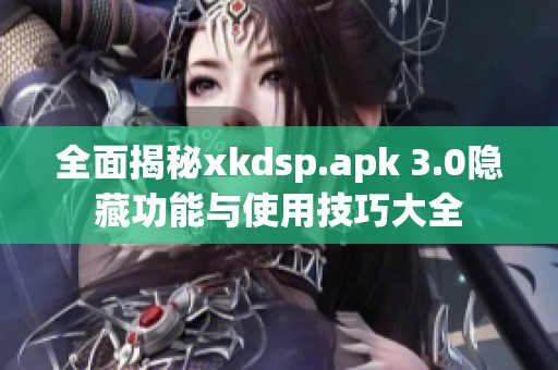 全面揭秘xkdsp.apk 3.0隐藏功能与使用技巧大全
