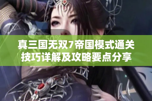 真三国无双7帝国模式通关技巧详解及攻略要点分享