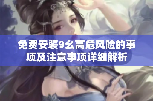 免费安装9幺高危风险的事项及注意事项详细解析