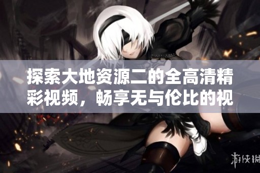 探索大地资源二的全高清精彩视频，畅享无与伦比的视听盛宴