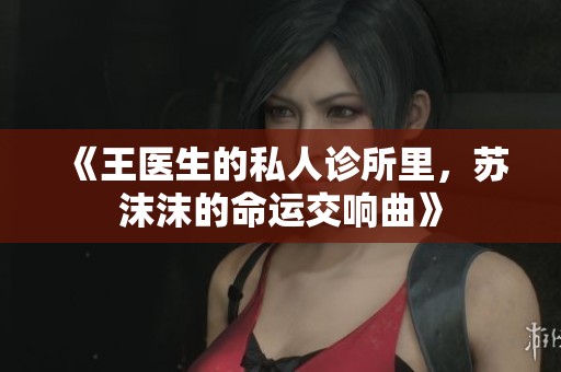 《王医生的私人诊所里，苏沫沫的命运交响曲》