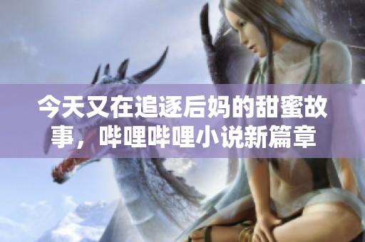 今天又在追逐后妈的甜蜜故事，哔哩哔哩小说新篇章