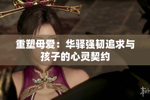 重塑母爱：华驿强韧追求与孩子的心灵契约