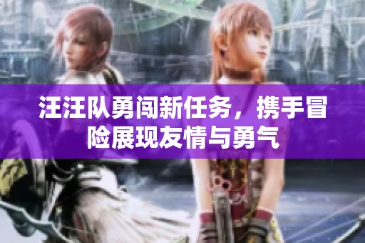汪汪队勇闯新任务，携手冒险展现友情与勇气