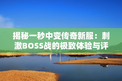 揭秘一秒中变传奇新服：刺激BOSS战的极致体验与评测