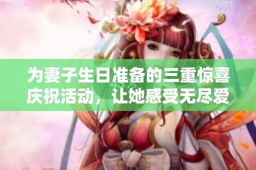 为妻子生日准备的三重惊喜庆祝活动，让她感受无尽爱意