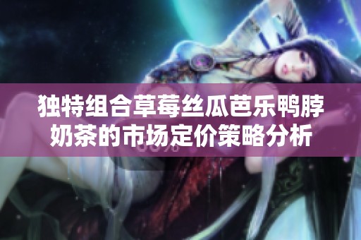 独特组合草莓丝瓜芭乐鸭脖奶茶的市场定价策略分析