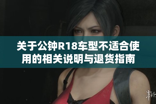 关于公钟R18车型不适合使用的相关说明与退货指南