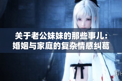 关于老公妹妹的那些事儿：婚姻与家庭的复杂情感纠葛