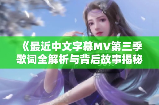 《最近中文字幕MV第三季歌词全解析与背后故事揭秘》