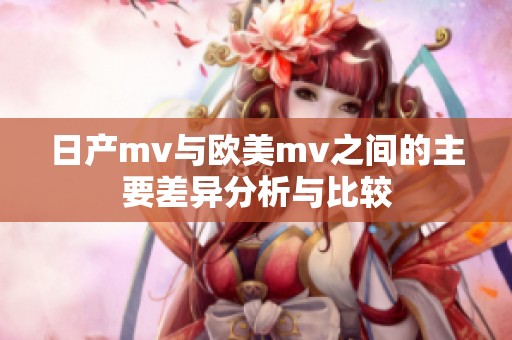 日产mv与欧美mv之间的主要差异分析与比较