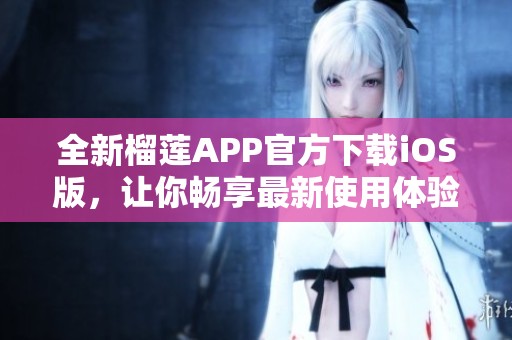 全新榴莲APP官方下载iOS版，让你畅享最新使用体验