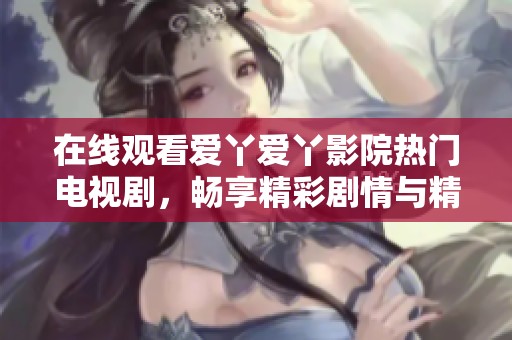在线观看爱丫爱丫影院热门电视剧，畅享精彩剧情与精彩演出