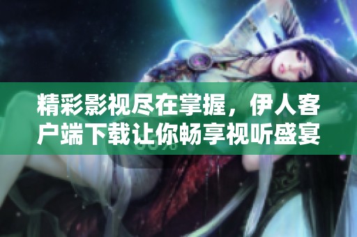精彩影视尽在掌握，伊人客户端下载让你畅享视听盛宴