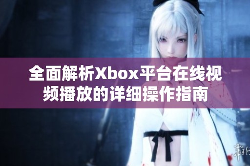 全面解析Xbox平台在线视频播放的详细操作指南