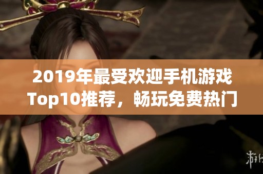 2019年最受欢迎手机游戏Top10推荐，畅玩免费热门手游指南