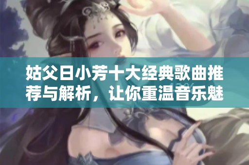 姑父日小芳十大经典歌曲推荐与解析，让你重温音乐魅力
