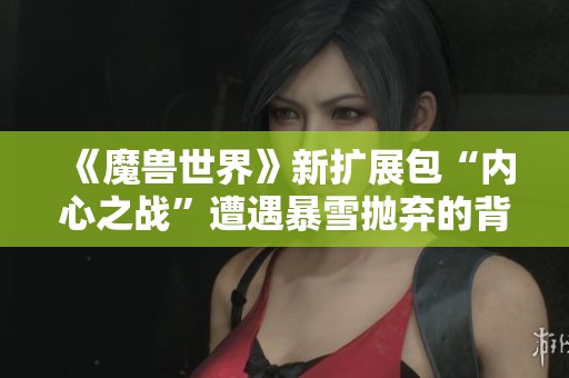 《魔兽世界》新扩展包“内心之战”遭遇暴雪抛弃的背后分析