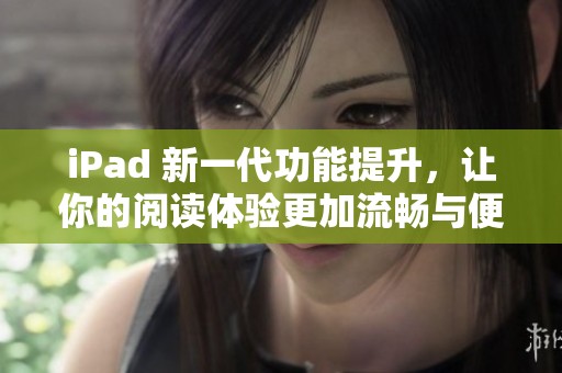 iPad 新一代功能提升，让你的阅读体验更加流畅与便捷