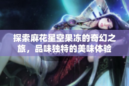 探索麻花星空果冻的奇幻之旅，品味独特的美味体验