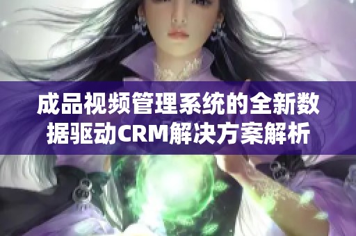 成品视频管理系统的全新数据驱动CRM解决方案解析