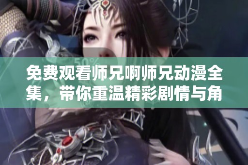 免费观看师兄啊师兄动漫全集，带你重温精彩剧情与角色魅力