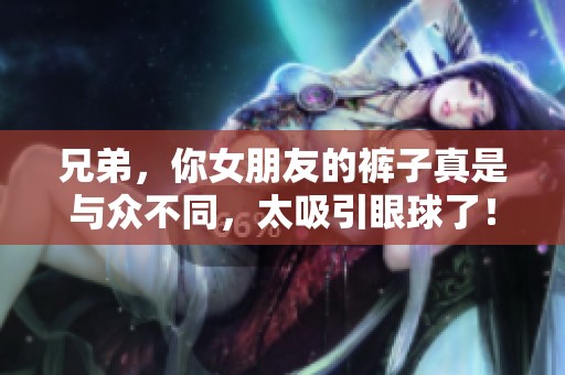 兄弟，你女朋友的裤子真是与众不同，太吸引眼球了！