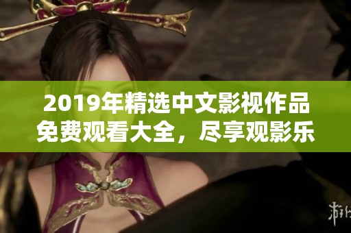2019年精选中文影视作品免费观看大全，尽享观影乐趣