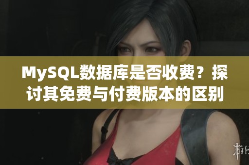 MySQL数据库是否收费？探讨其免费与付费版本的区别与选择
