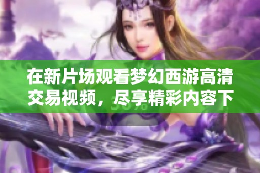 在新片场观看梦幻西游高清交易视频，尽享精彩内容下载