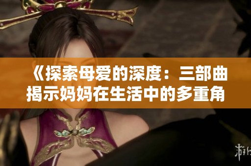 《探索母爱的深度：三部曲揭示妈妈在生活中的多重角色》