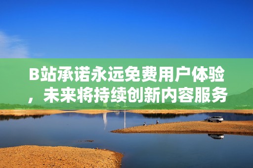 B站承诺永远免费用户体验，未来将持续创新内容服务