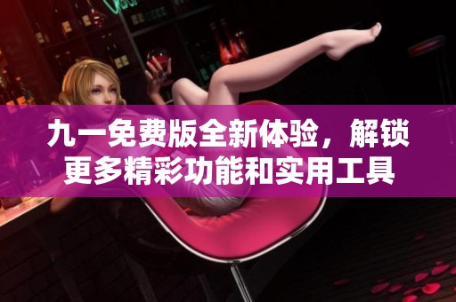 九一免费版全新体验，解锁更多精彩功能和实用工具