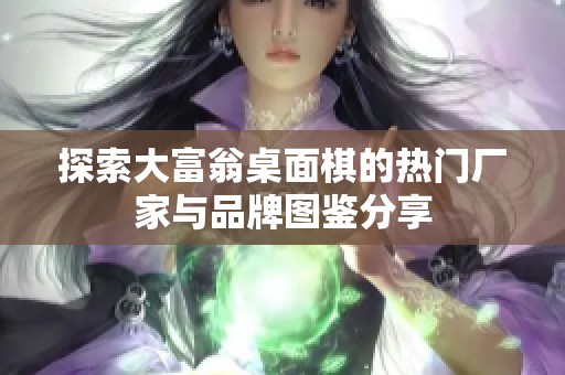 探索大富翁桌面棋的热门厂家与品牌图鉴分享