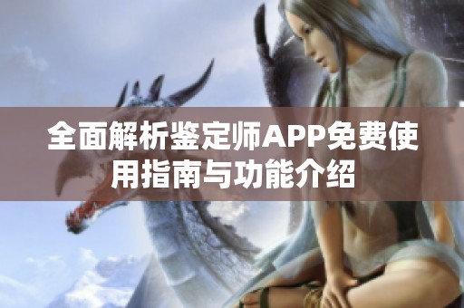 全面解析鉴定师APP免费使用指南与功能介绍