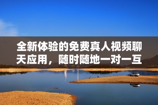 全新体验的免费真人视频聊天应用，随时随地一对一互动