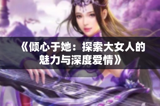 《倾心于她：探索大女人的魅力与深度爱情》