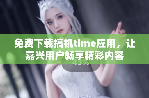 免费下载搞机time应用，让嘉兴用户畅享精彩内容