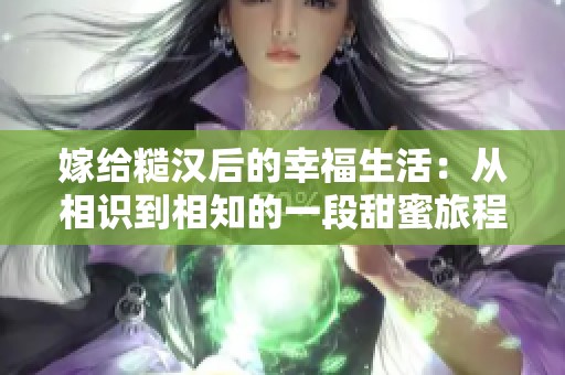 嫁给糙汉后的幸福生活：从相识到相知的一段甜蜜旅程