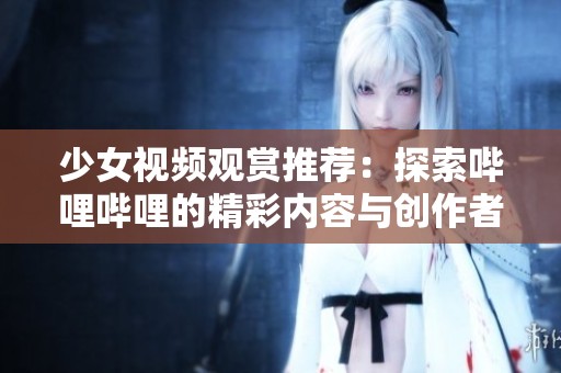 少女视频观赏推荐：探索哔哩哔哩的精彩内容与创作者