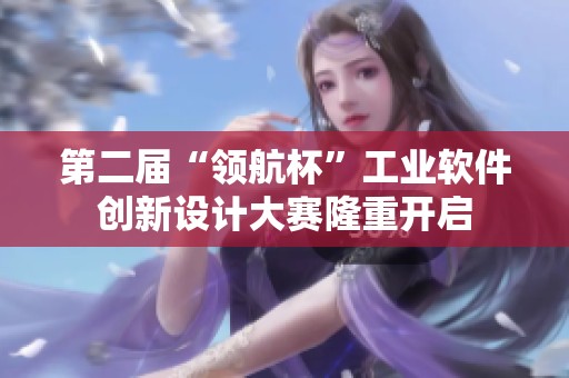 第二届“领航杯”工业软件创新设计大赛隆重开启