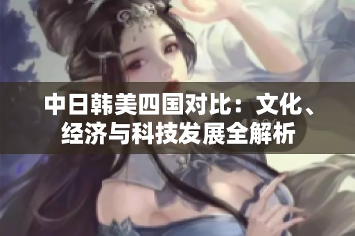 中日韩美四国对比：文化、经济与科技发展全解析