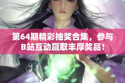 第64期精彩抽奖合集，参与B站互动赢取丰厚奖品！