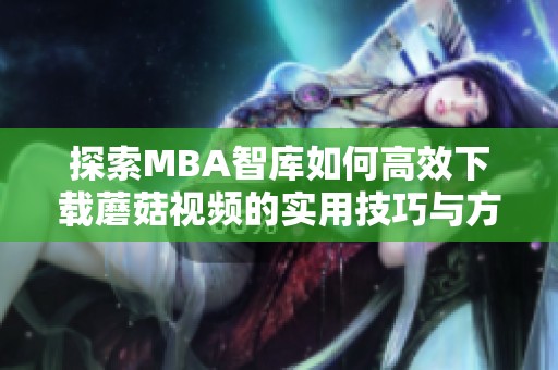 探索MBA智库如何高效下载蘑菇视频的实用技巧与方法
