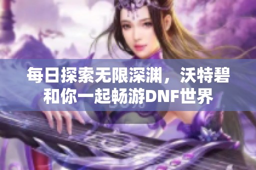 每日探索无限深渊，沃特碧和你一起畅游DNF世界