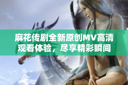 麻花传剧全新原创MV高清观看体验，尽享精彩瞬间