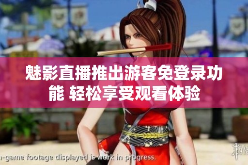魅影直播推出游客免登录功能 轻松享受观看体验